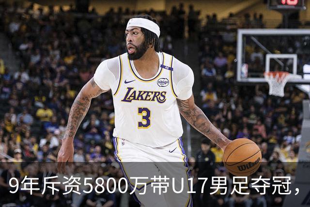 9年斥资5800万带U17男足夺冠，董路坦言，不像孙继海卖孩子挣钱